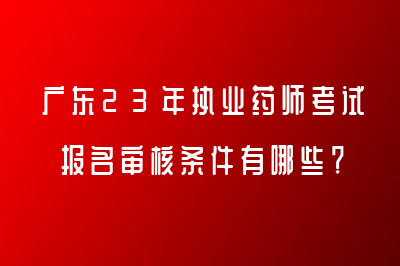 广东23年执业药师考试报名审核条件有哪些？