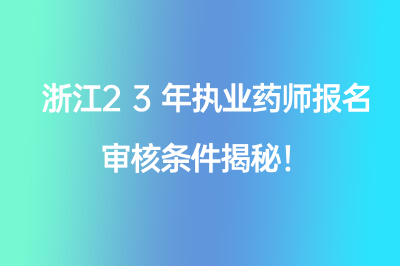 浙江23年執(zhí)業(yè)藥師報(bào)名審核條件揭秘！