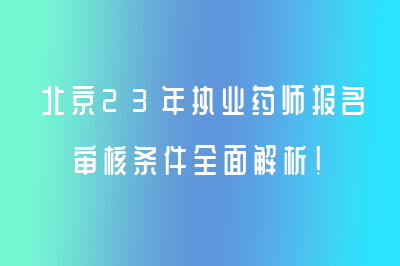 北京23年执业药师报名审核条件全面解析！