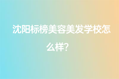 沈阳标榜美容美发学校怎么样？