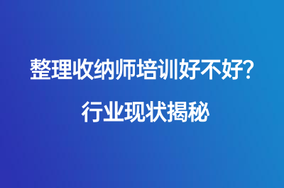 整理收納師培訓(xùn)好不好？行業(yè)現(xiàn)狀揭秘