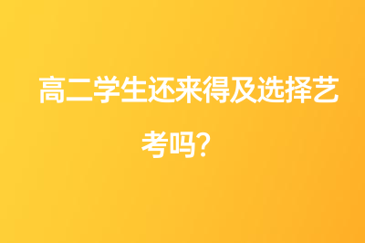 高二学生还来得及选择艺考吗？