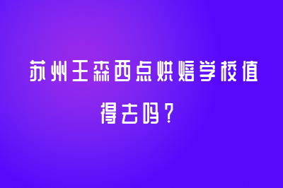 蘇州王森西點烘焙學(xué)校值得去嗎？