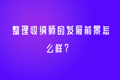 整理收纳师的发展前景怎么样？