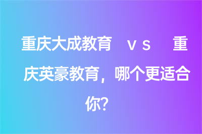 重慶大成教育 vs 重慶英豪教育，哪個更適合你？