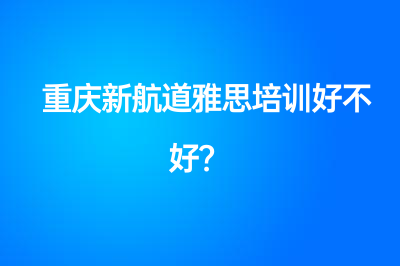 重庆新航道雅思培训好不好？