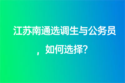 江蘇南通選調(diào)生與公務(wù)員，如何選擇？