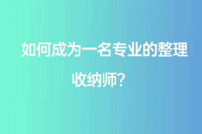 如何成为一名专业的整理收纳师？