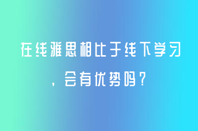 在線雅思相比于線下學(xué)習(xí)，會(huì)有優(yōu)勢(shì)嗎？