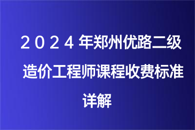 2024年郑州优路二级造价工程师课程收费标准详解！