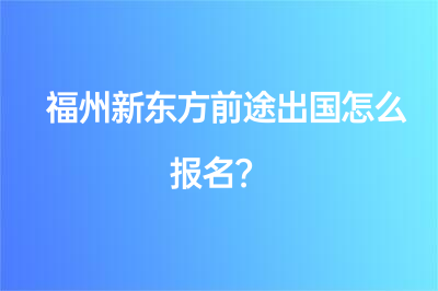 福州新東方前途出國(guó)怎么報(bào)名？