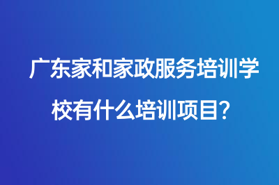 广东家和家政服务培训学校有什么培训项目？