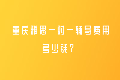 重慶雅思一對(duì)一輔導(dǎo)費(fèi)用多少錢？