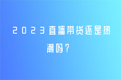 2023直播带货还是热潮吗？