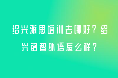 紹興雅思培訓(xùn)去哪好？紹興銘智外語(yǔ)怎么樣？