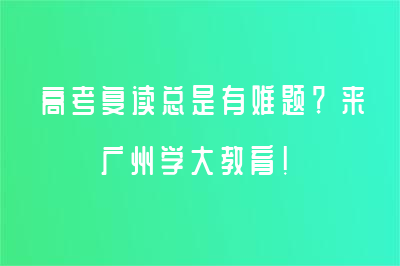 高考复读总是有难题？来广州学大教育！