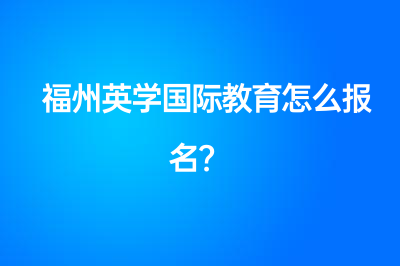 福州英學(xué)國(guó)際教育怎么報(bào)名？