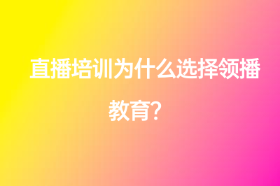 直播培训为什么选择领播教育？五大优势告诉您！