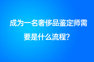 成为一名奢侈品鉴定师需要是什么流程？