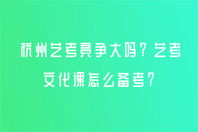 杭州藝考競(jìng)爭(zhēng)大嗎？藝考文化課怎么備考？