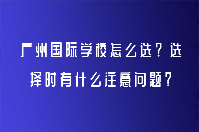 广州国际学校怎么选？选择时有什么注意问题？