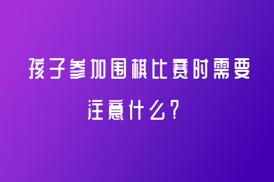 孩子參加圍棋比賽時(shí)需要注意什么？聶衛(wèi)平圍棋來幫您！