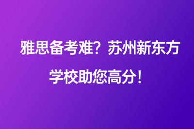 雅思備考難？蘇州新東方學(xué)校助您高分！