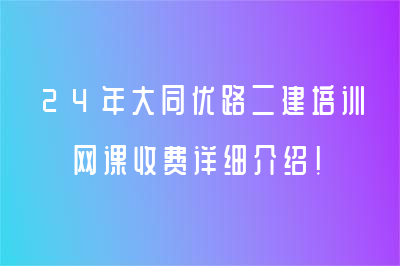 24年大同优路二建培训网课收费详细介绍！