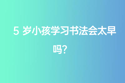 5歲小孩學(xué)習(xí)書法會太早嗎？