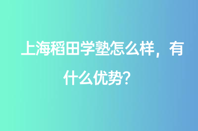 上海稻田學(xué)塾怎么樣，有什么優(yōu)勢？