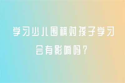 學(xué)習(xí)少兒圍棋對(duì)孩子學(xué)習(xí)會(huì)有影響嗎？