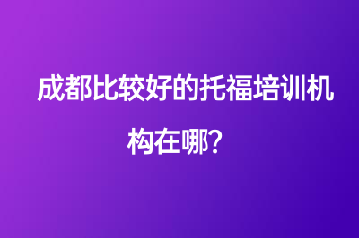 成都比較好的托福培訓(xùn)機(jī)構(gòu)在哪？