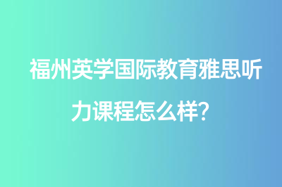 福州英學(xué)國際教育雅思聽力課程怎么樣？