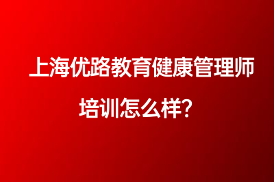 上海优路教育健康管理师培训怎么样？