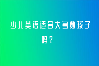 少兒英語(yǔ)適合大多數(shù)孩子嗎？