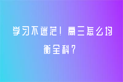 學(xué)習(xí)不迷茫！高三怎么均衡全科？