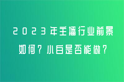 2023年主播行业前景如何？小白是否能做？