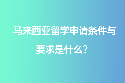 馬來西亞留學(xué)申請(qǐng)條件與要求是什么？