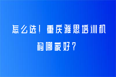 怎么選！重慶雅思培訓(xùn)機(jī)構(gòu)哪家好？