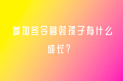 參加冬令營對孩子有什么成長？