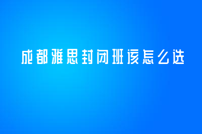 成都雅思封閉班該怎么選？