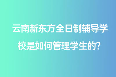 云南新东方全日制辅导学校是如何管理学生的？