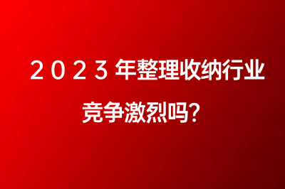 2023年整理收納行業(yè)競(jìng)爭(zhēng)激烈嗎？