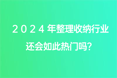 2024年整理收納行業(yè)還會(huì)如此熱門嗎？