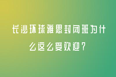 長(zhǎng)沙環(huán)球雅思封閉班為什么這么受歡迎？