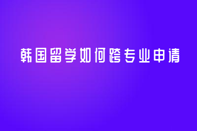 韓國留學如何跨專業(yè)申請？