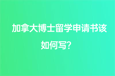加拿大博士留学申请书该如何写？