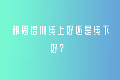 雅思培訓線上好還是線下好？