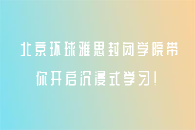 北京环球雅思封闭学院带你开启沉浸式学习！