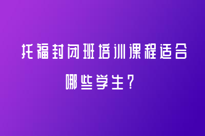 托福封闭班培训课程适合哪些学生？